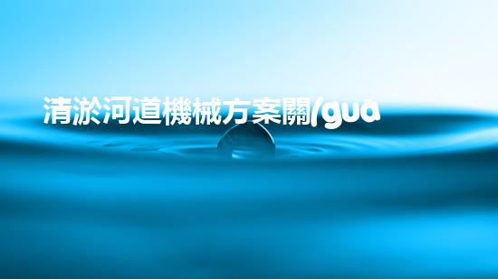 清淤河道機械方案關(guān)鍵技術(shù)揭秘：提升清淤效率的突破性方法！
